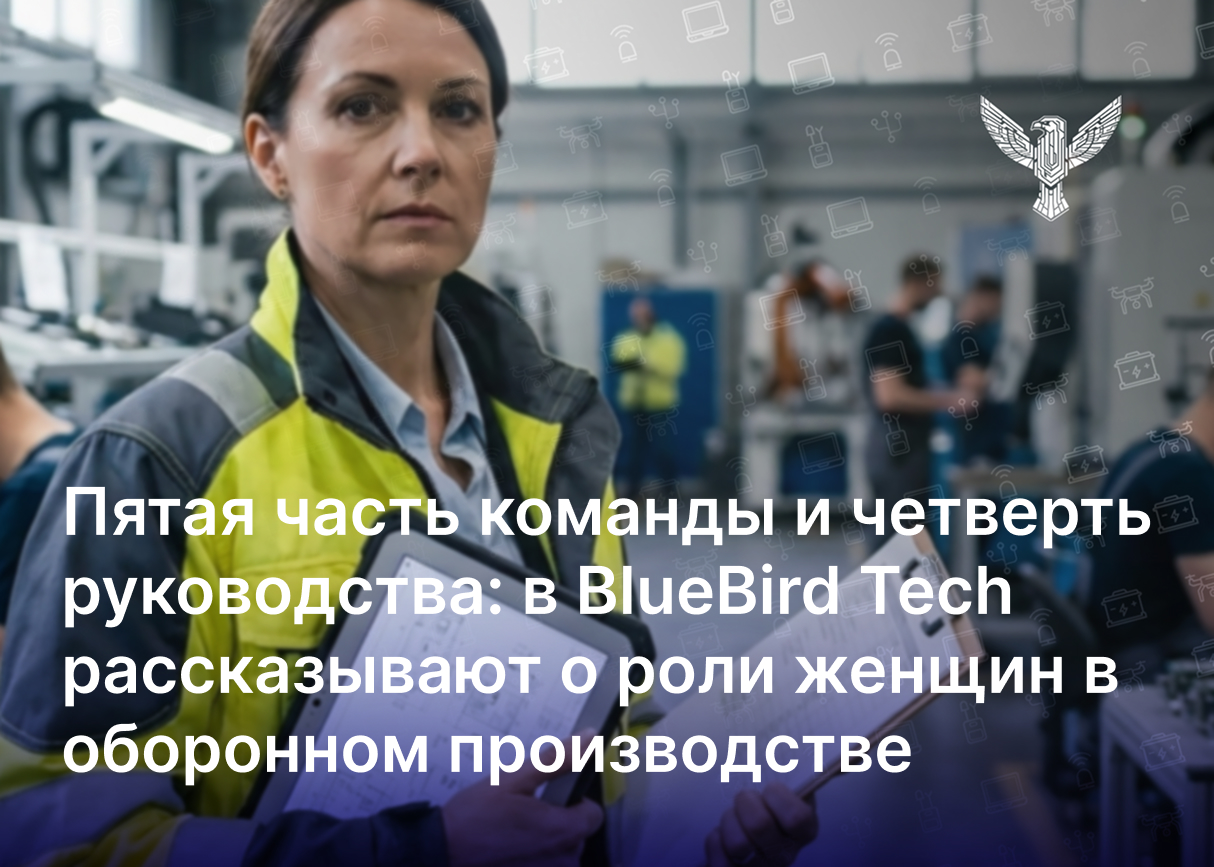 Пятая часть команды и четверть руководства: в BlueBird Tech рассказывают о роли женщин в оборонном производстве