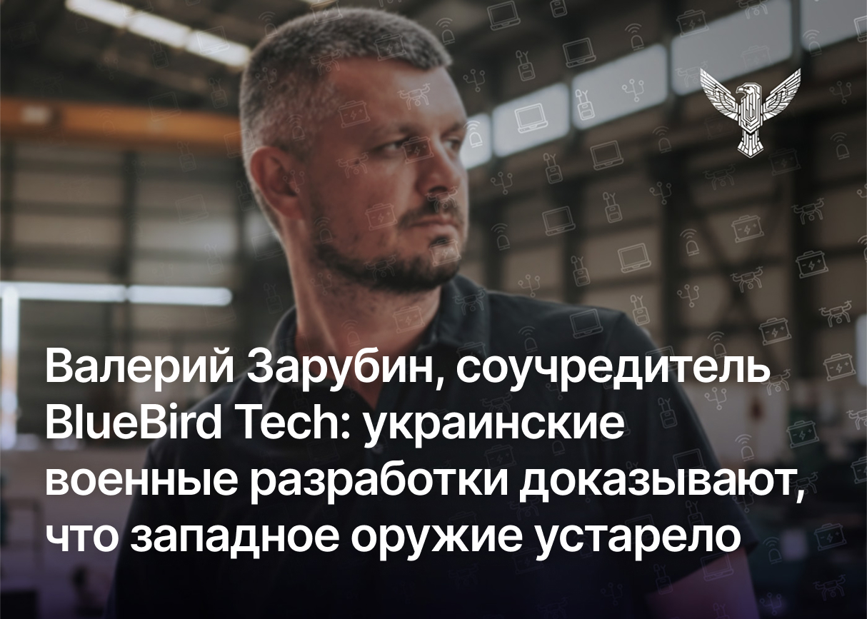 Валерий Зарубин, соучредитель BlueBird Tech: украинские военные разработки доказывают, что западное оружие устарело