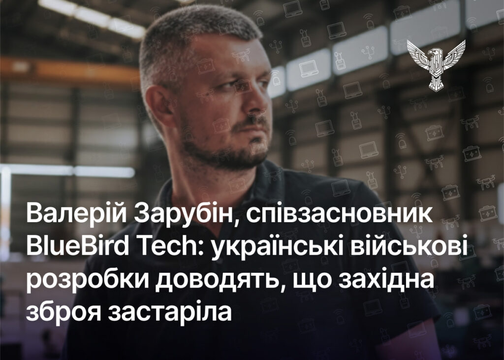 Валерій Зарубін, співзасновник BlueBird Tech: українські військові розробки доводять, що західна зброя застаріла