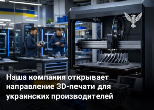 Наша компания открывает направление 3D-печати для украинских производителей