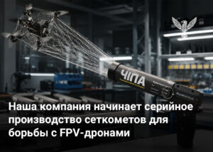 Наша компания начинает серийное производство сеткометов для борьбы с FPV-дронами 