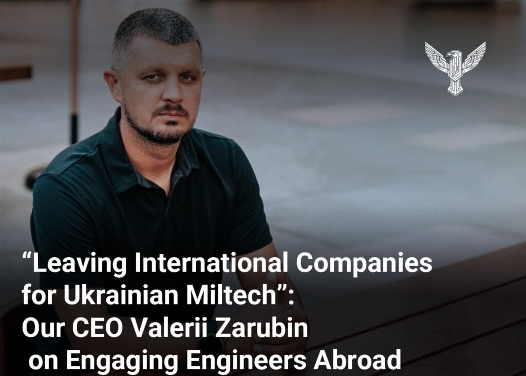 “Leaving International Companies for Ukrainian Miltech”: Our CEO Valerii Zarubin on Engaging Engineers Abroad