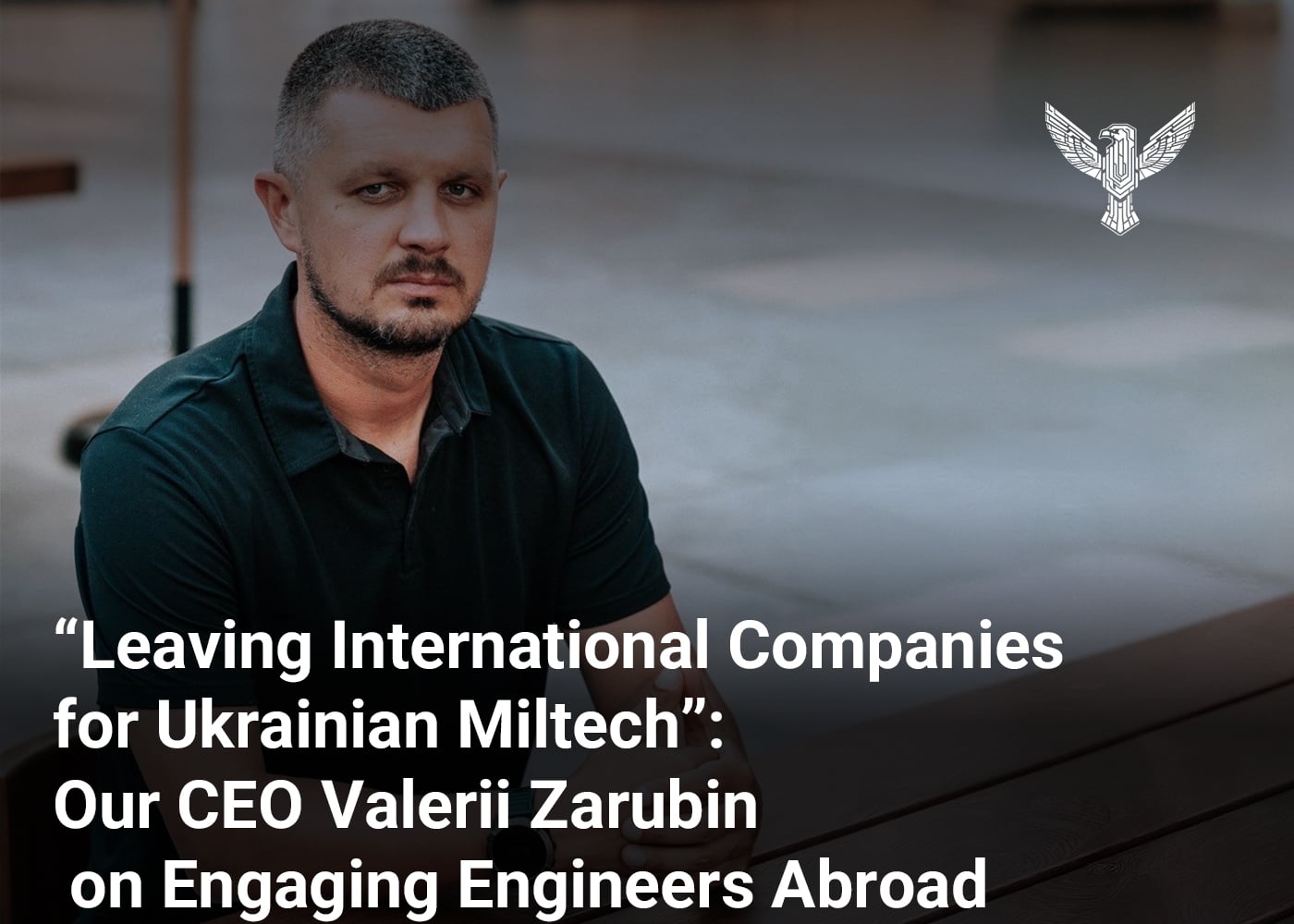 “Leaving International Companies for Ukrainian Miltech”: Our CEO Valerii Zarubin on Engaging Engineers Abroad