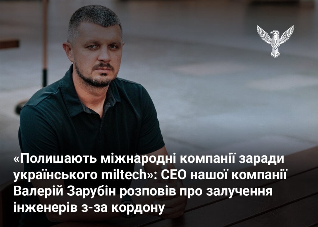 “Полишають міжнародні компанії заради українського miltech”: СЕО нашої компанії Валерій Зарубін розповів про залучення інженерів з-за кордону