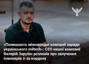 “Полишають міжнародні компанії заради українського miltech”: СЕО нашої компанії Валерій Зарубін розповів про залучення інженерів з-за кордону